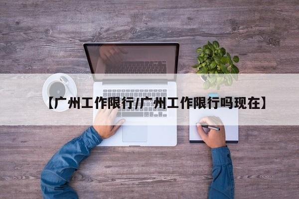【广州工作限行/广州工作限行吗现在】