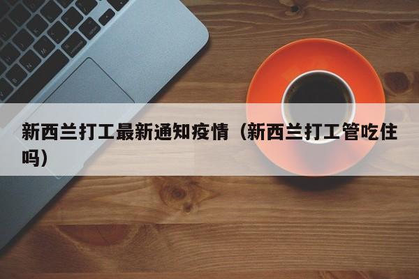 新西兰打工最新通知疫情（新西兰打工管吃住吗）
