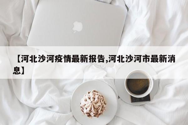 【河北沙河疫情最新报告,河北沙河市最新消息】