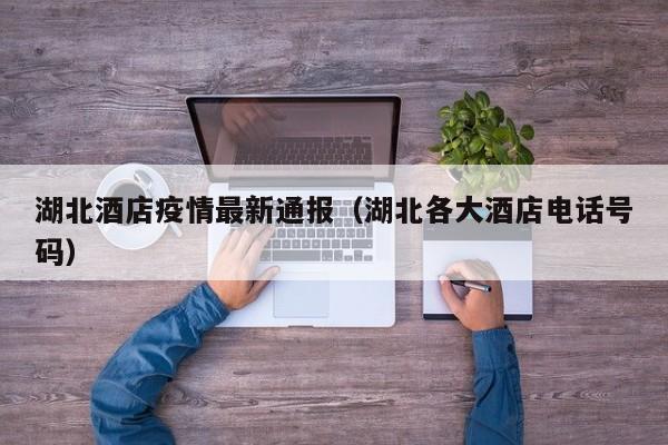 湖北酒店疫情最新通报（湖北各大酒店电话号码）