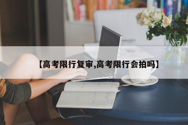 【高考限行复审,高考限行会拍吗】