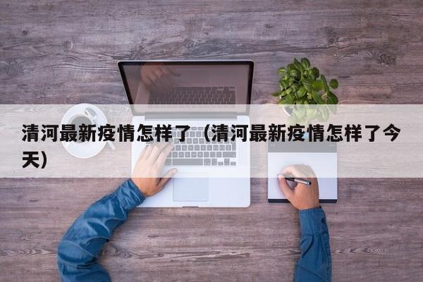 清河最新疫情怎样了（清河最新疫情怎样了今天）