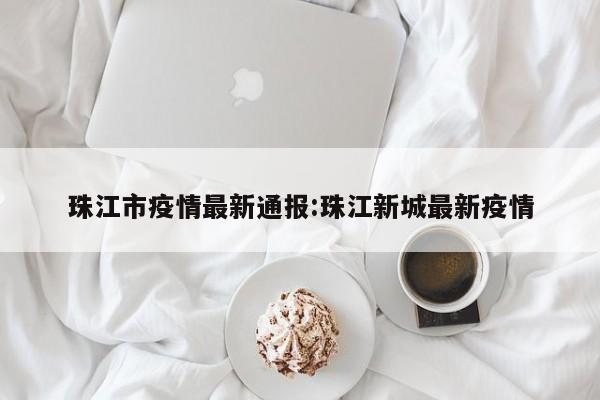 珠江市疫情最新通报:珠江新城最新疫情