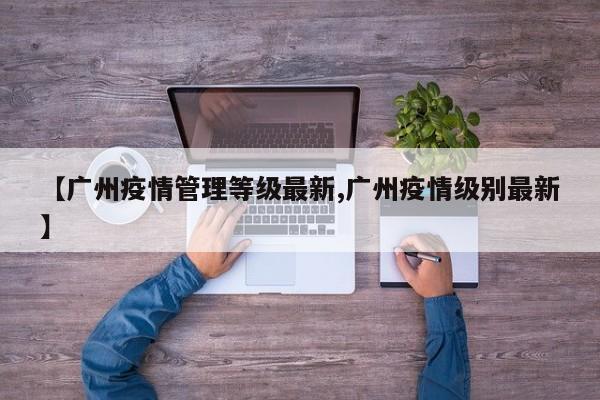 【广州疫情管理等级最新,广州疫情级别最新】