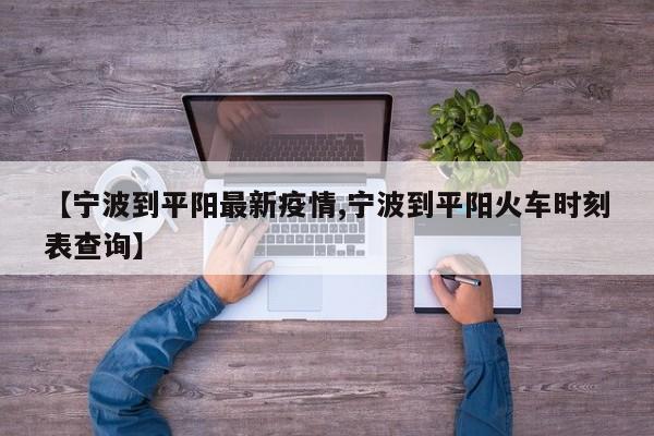 【宁波到平阳最新疫情,宁波到平阳火车时刻表查询】