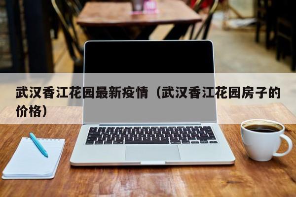 武汉香江花园最新疫情（武汉香江花园房子的价格）