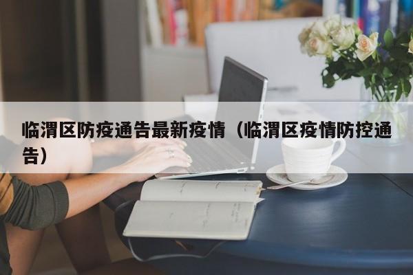 临渭区防疫通告最新疫情（临渭区疫情防控通告）