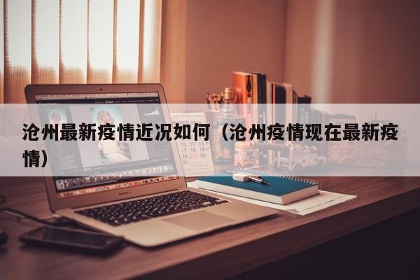 沧州最新疫情近况如何（沧州疫情现在最新疫情）