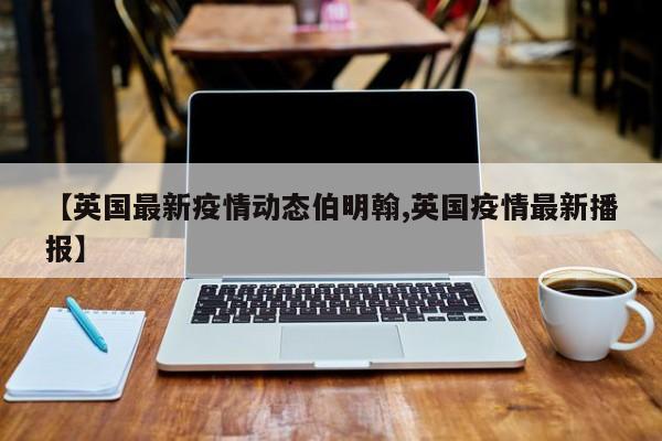 【英国最新疫情动态伯明翰,英国疫情最新播报】