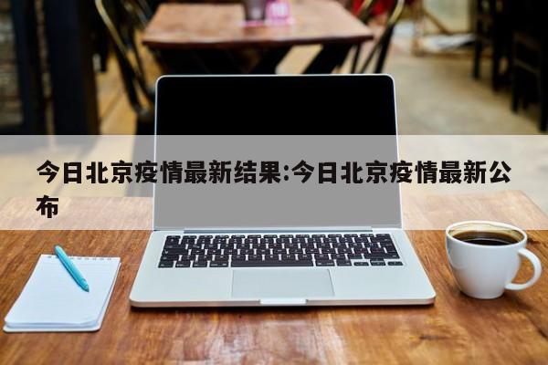 今日北京疫情最新结果:今日北京疫情最新公布