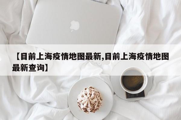 【目前上海疫情地图最新,目前上海疫情地图最新查询】