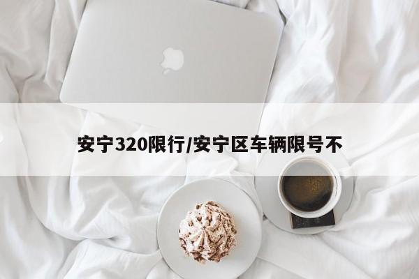 安宁320限行/安宁区车辆限号不