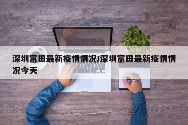 深圳富田最新疫情情况/深圳富田最新疫情情况今天