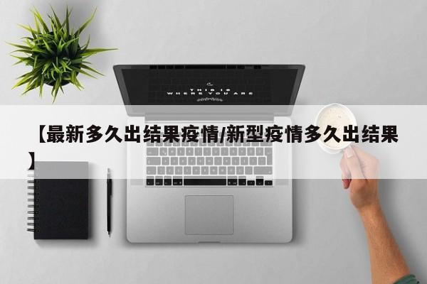 【最新多久出结果疫情/新型疫情多久出结果】