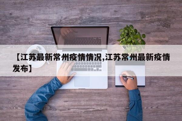 【江苏最新常州疫情情况,江苏常州最新疫情发布】