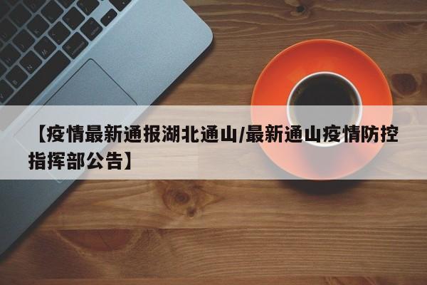 【疫情最新通报湖北通山/最新通山疫情防控指挥部公告】