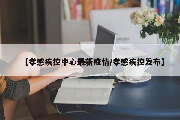 【孝感疾控中心最新疫情/孝感疾控发布】