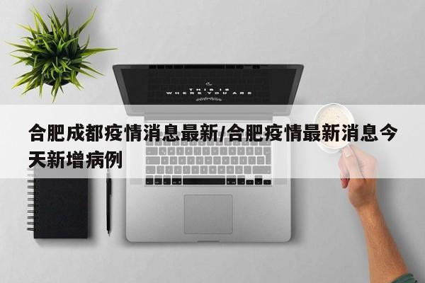合肥成都疫情消息最新/合肥疫情最新消息今天新增病例