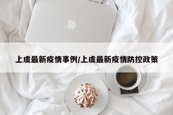 上虞最新疫情事例/上虞最新疫情防控政策