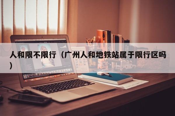 人和限不限行（广州人和地铁站属于限行区吗）