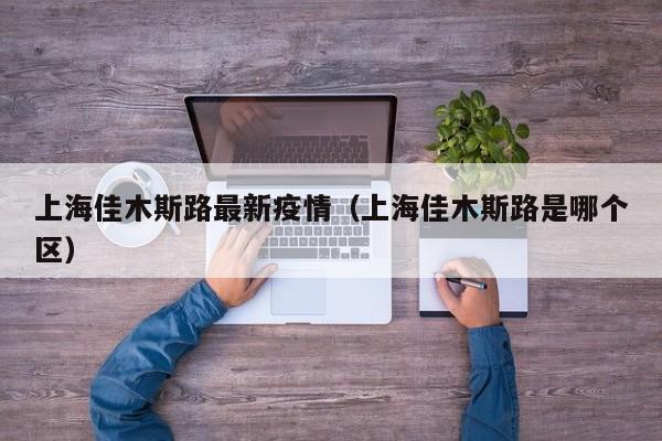 上海佳木斯路最新疫情（上海佳木斯路是哪个区）