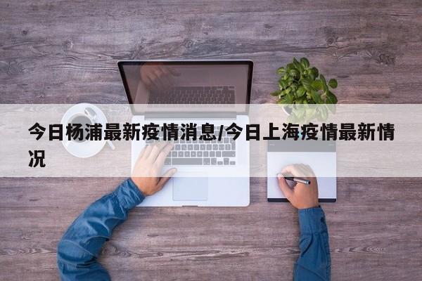 今日杨浦最新疫情消息/今日上海疫情最新情况