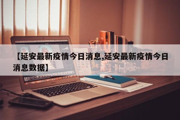 【延安最新疫情今日消息,延安最新疫情今日消息数据】