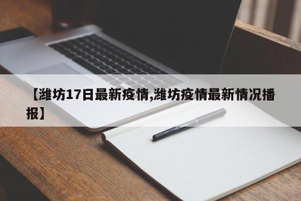 【潍坊17日最新疫情,潍坊疫情最新情况播报】