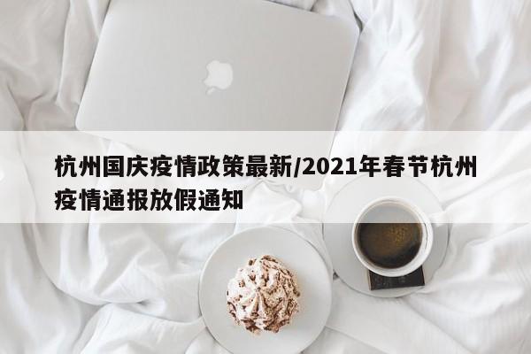 杭州国庆疫情政策最新/2021年春节杭州疫情通报放假通知