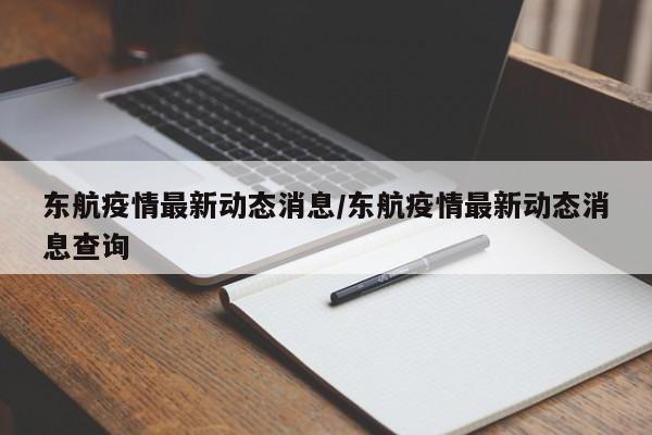 东航疫情最新动态消息/东航疫情最新动态消息查询