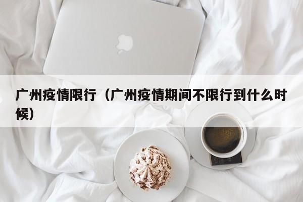 广州疫情限行（广州疫情期间不限行到什么时候）