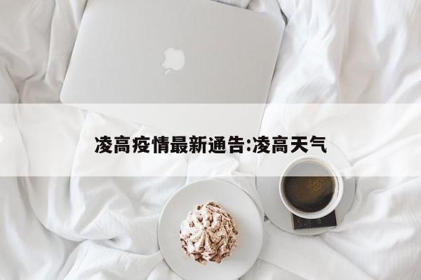 凌高疫情最新通告:凌高天气