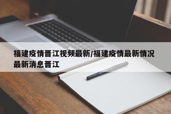福建疫情晋江视频最新/福建疫情最新情况 最新消息晋江