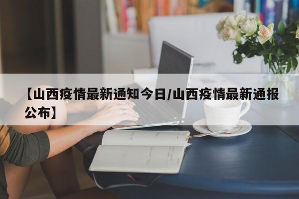 【山西疫情最新通知今日/山西疫情最新通报 公布】
