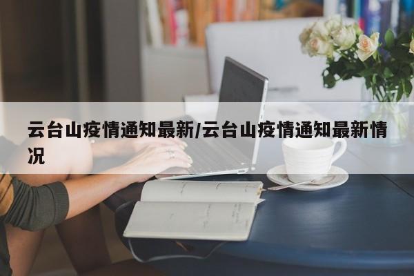 云台山疫情通知最新/云台山疫情通知最新情况