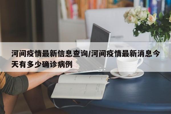 河间疫情最新信息查询/河间疫情最新消息今天有多少确诊病例