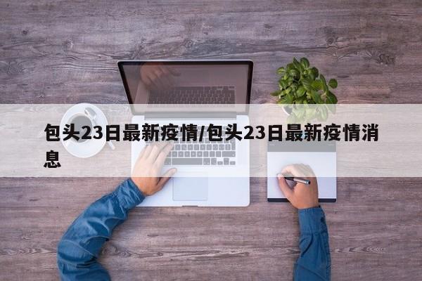 包头23日最新疫情/包头23日最新疫情消息