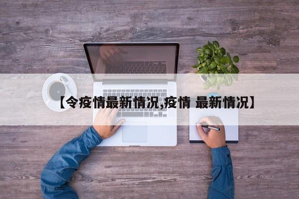 【令疫情最新情况,疫情 最新情况】