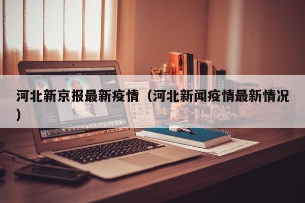 河北新京报最新疫情（河北新闻疫情最新情况）