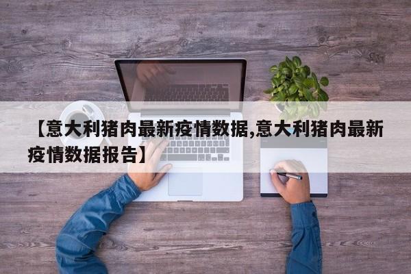 【意大利猪肉最新疫情数据,意大利猪肉最新疫情数据报告】