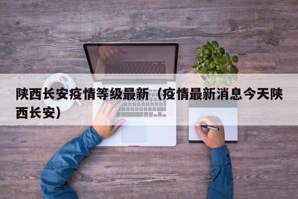 陕西长安疫情等级最新（疫情最新消息今天陕西长安）