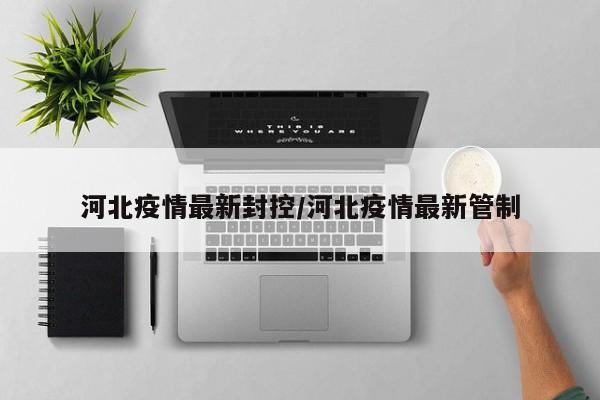 河北疫情最新封控/河北疫情最新管制