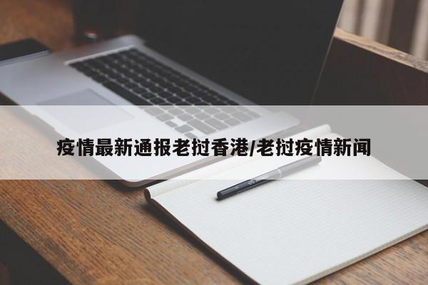 疫情最新通报老挝香港/老挝疫情新闻