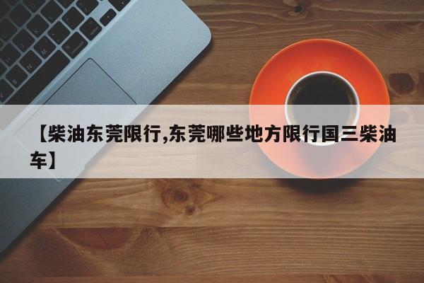 【柴油东莞限行,东莞哪些地方限行国三柴油车】