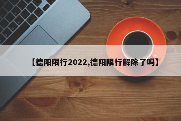 【德阳限行2022,德阳限行解除了吗】