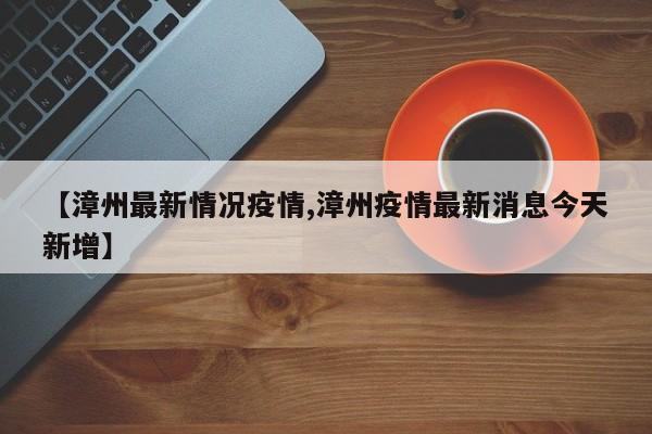 【漳州最新情况疫情,漳州疫情最新消息今天新增】