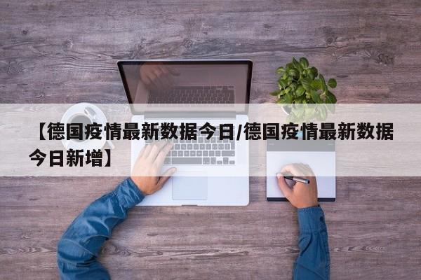 【德国疫情最新数据今日/德国疫情最新数据今日新增】