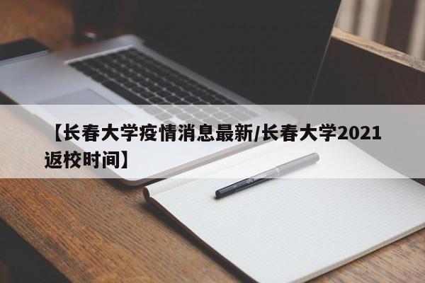 【长春大学疫情消息最新/长春大学2021返校时间】
