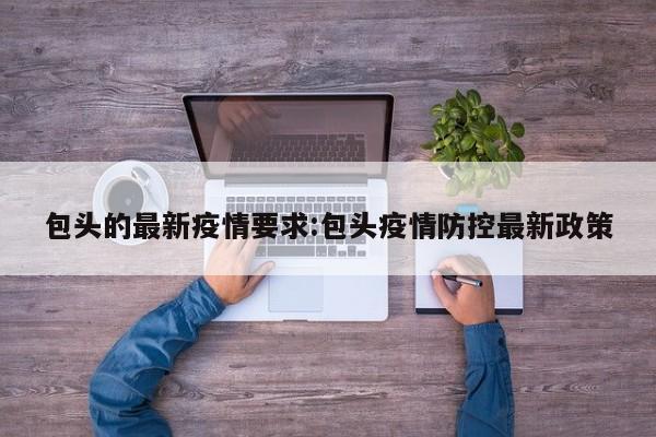 包头的最新疫情要求:包头疫情防控最新政策