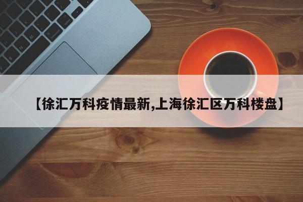 【徐汇万科疫情最新,上海徐汇区万科楼盘】